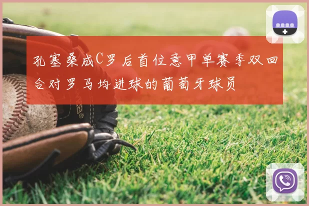 孔塞桑成C罗后首位意甲单赛季双回合对罗马均进球的葡萄牙球员