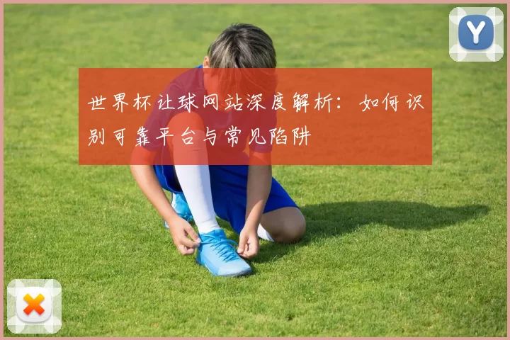 世界杯让球网站深度解析:如何识别可靠平台与常见陷阱