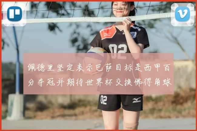 佩德里坚定表示巴萨目标是西甲百分夺冠并期待世界杯交换佛得角球衣