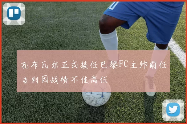 孔布瓦尔正式接任巴黎FC主帅前任吉利因战绩不佳离任