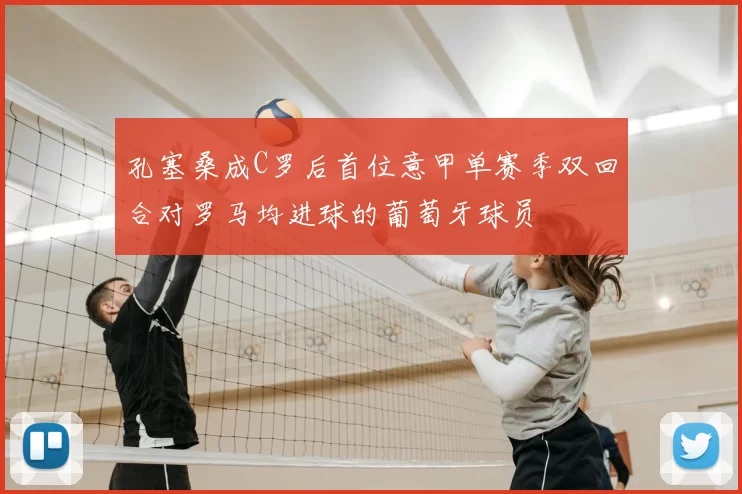 孔塞桑成C罗后首位意甲单赛季双回合对罗马均进球的葡萄牙球员