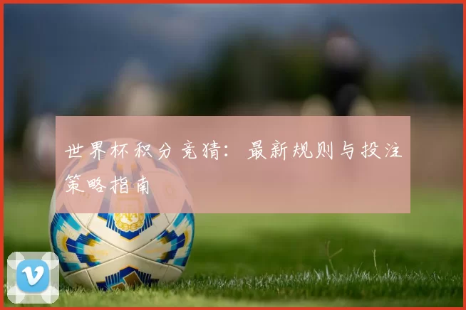 世界杯积分竞猜:最新规则与投注策略指南