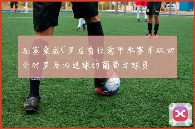 孔塞桑成C罗后首位意甲单赛季双回合对罗马均进球的葡萄牙球员