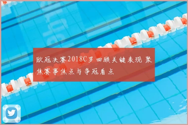 欧冠决赛2018C罗回顾关键表现 聚焦赛事焦点与争冠看点