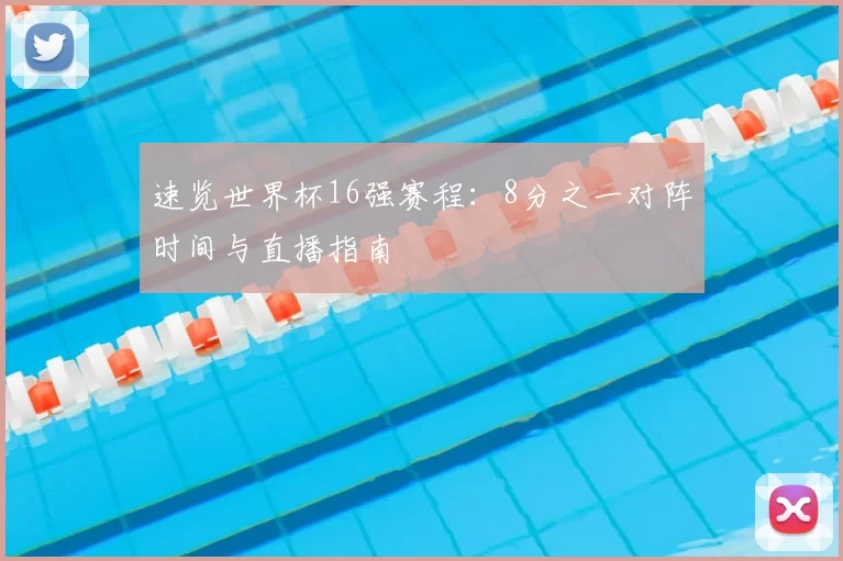 速览世界杯16强赛程:8分之一对阵时间与直播指南