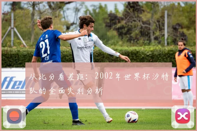 从比分看差距:2002年世界杯沙特队的全面失利分析