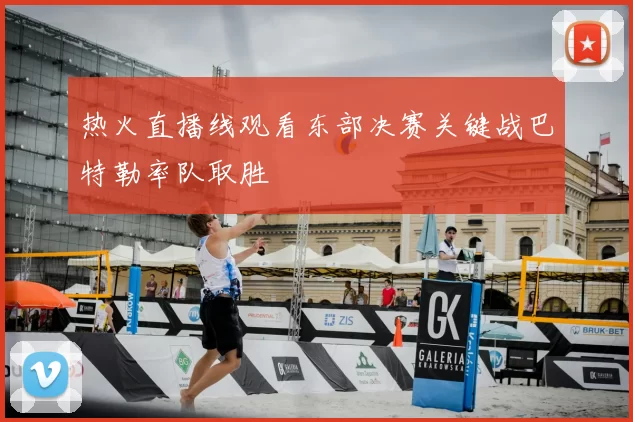热火直播线观看东部决赛关键战巴特勒率队取胜