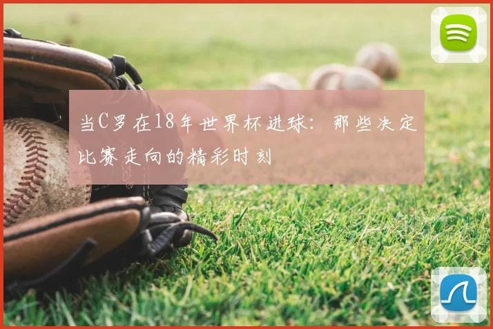 当C罗在18年世界杯进球：那些决定比赛走向的精彩时刻