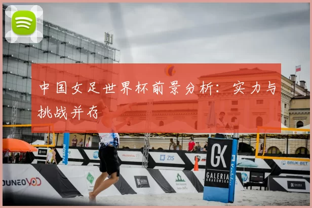 中国女足世界杯前景分析:实力与挑战并存