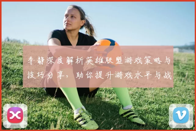 李静深度解析英雄联盟游戏策略与技巧分享,助你提升游戏水平与战斗意识