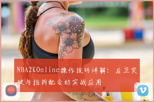 NBA2KOnline操作技巧详解:后卫突破与挡拆配合的实战应用