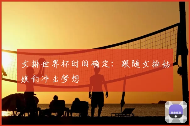 女排世界杯时间确定：跟随女排姑娘们冲击梦想