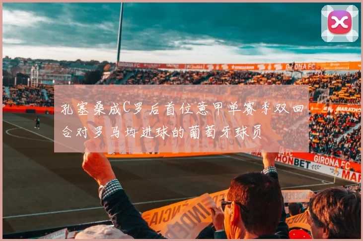 孔塞桑成C罗后首位意甲单赛季双回合对罗马均进球的葡萄牙球员