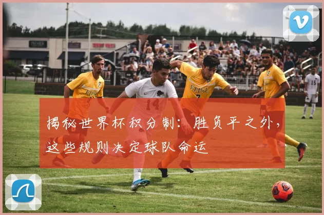 揭秘世界杯积分制：胜负平之外，这些规则决定球队命运