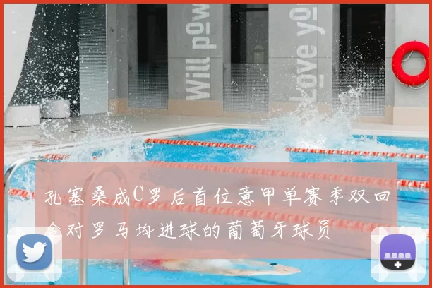 孔塞桑成C罗后首位意甲单赛季双回合对罗马均进球的葡萄牙球员