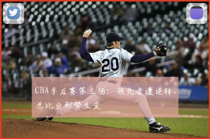 CBA季后赛第三场：领先者遭逆转，总比分形势生变