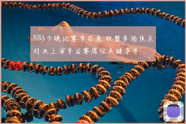 NBA今晚比赛节目表 联盟多场焦点对决上演季后赛席位关键争夺