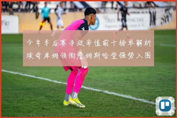今年季后赛净效率值前十榜单解析埃奇库姆领衔詹姆斯哈登强势入围