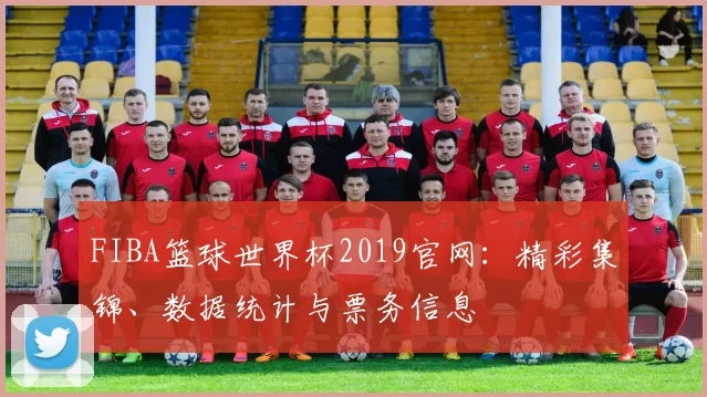 FIBA篮球世界杯2019官网:精彩集锦、数据统计与票务信息