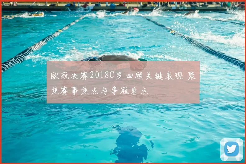 欧冠决赛2018C罗回顾关键表现 聚焦赛事焦点与争冠看点