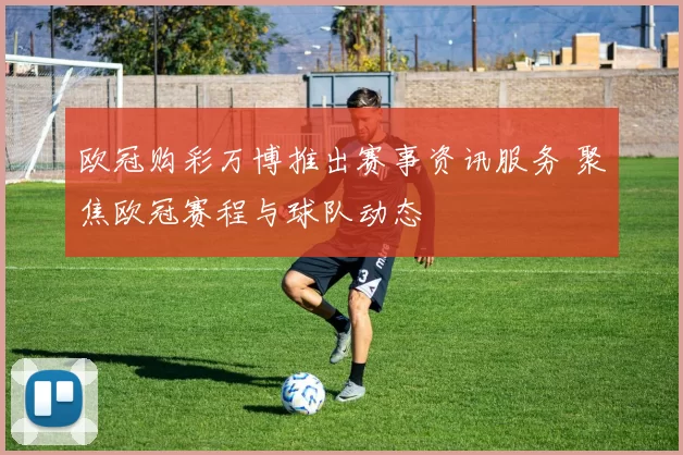 欧冠购彩万博推出赛事资讯服务 聚焦欧冠赛程与球队动态