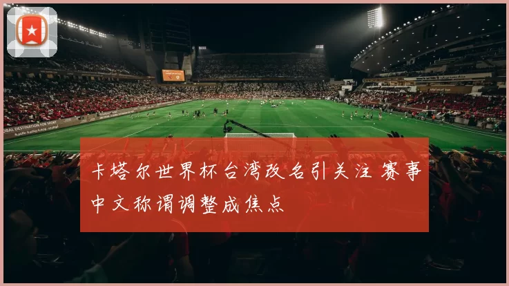 卡塔尔世界杯台湾改名引关注 赛事中文称谓调整成焦点