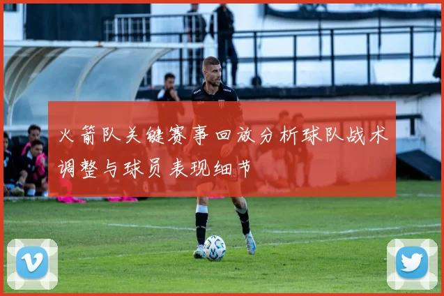 火箭队关键赛事回放分析球队战术调整与球员表现细节