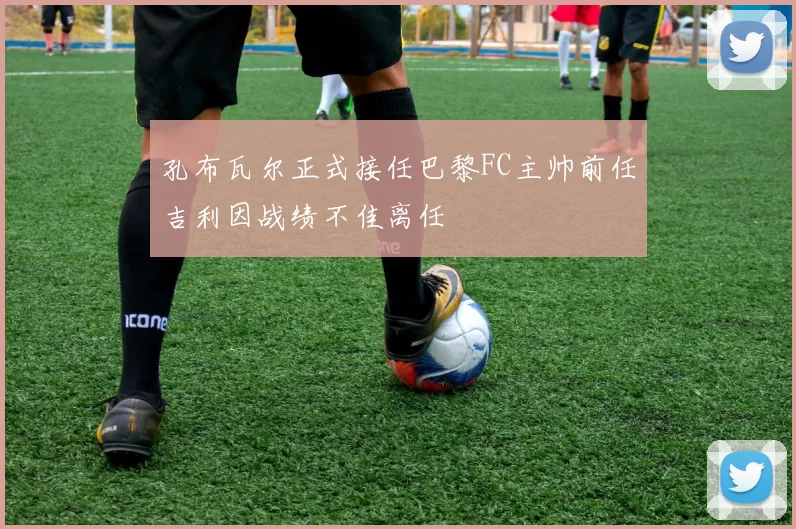 孔布瓦尔正式接任巴黎FC主帅前任吉利因战绩不佳离任