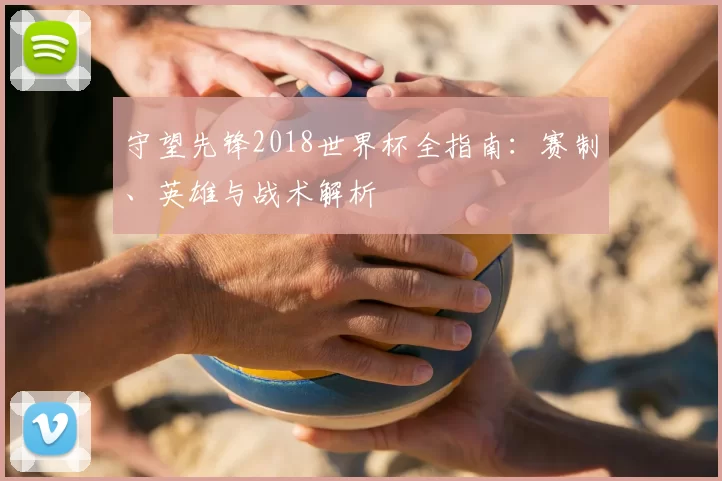 守望先锋2018世界杯全指南：赛制、英雄与战术解析