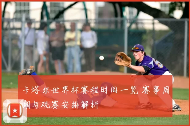 卡塔尔世界杯赛程时间一览 赛事周期与观赛安排解析